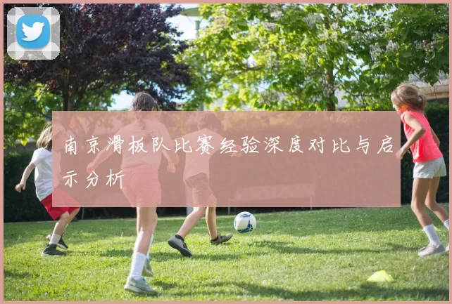南京滑板队比赛经验深度对比与启示分析