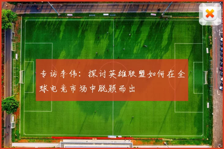 专访李伟：探讨英雄联盟如何在全球电竞市场中脱颖而出