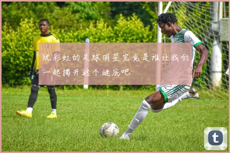 玩彩虹的足球明星究竟是谁让我们一起揭开这个谜底吧