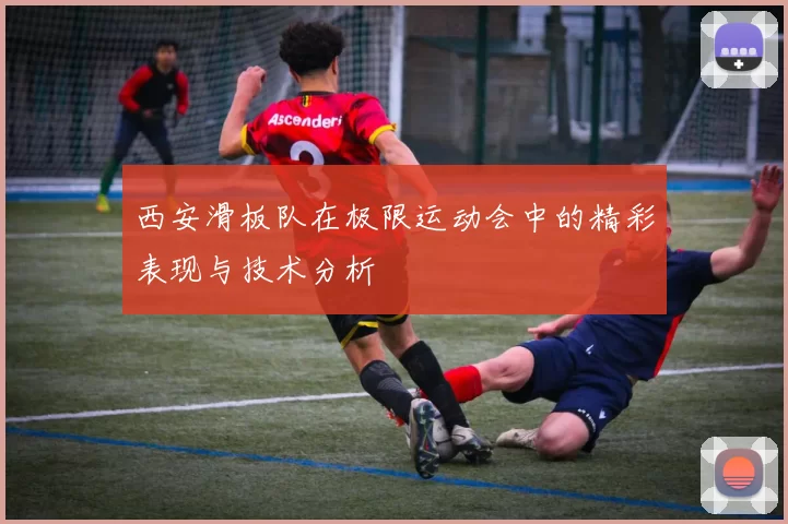 西安滑板队在极限运动会中的精彩表现与技术分析