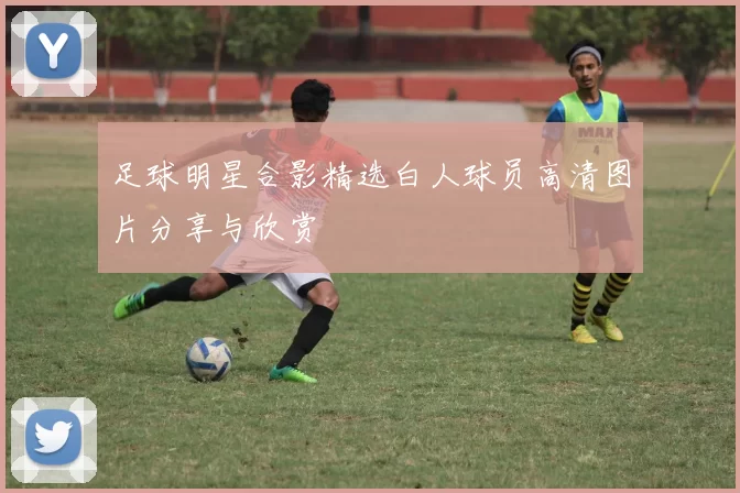足球明星合影精选白人球员高清图片分享与欣赏