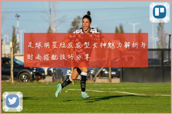 足球明星短发发型女神魅力解析与时尚搭配技巧分享