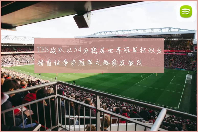 TES战队以54分稳居世界冠军杯积分榜首位争夺冠军之路愈发激烈