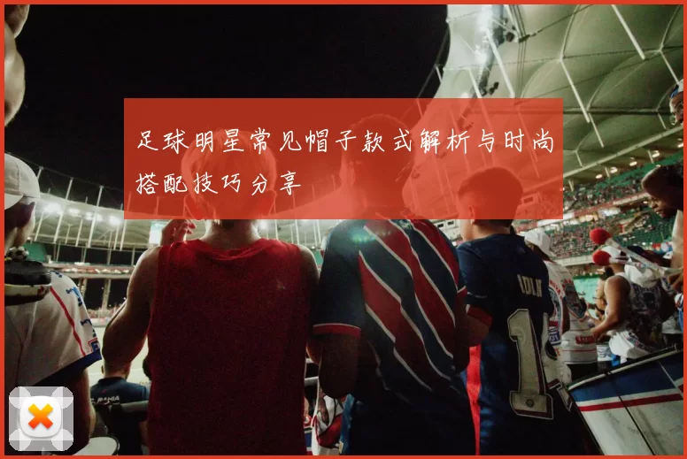足球明星常见帽子款式解析与时尚搭配技巧分享