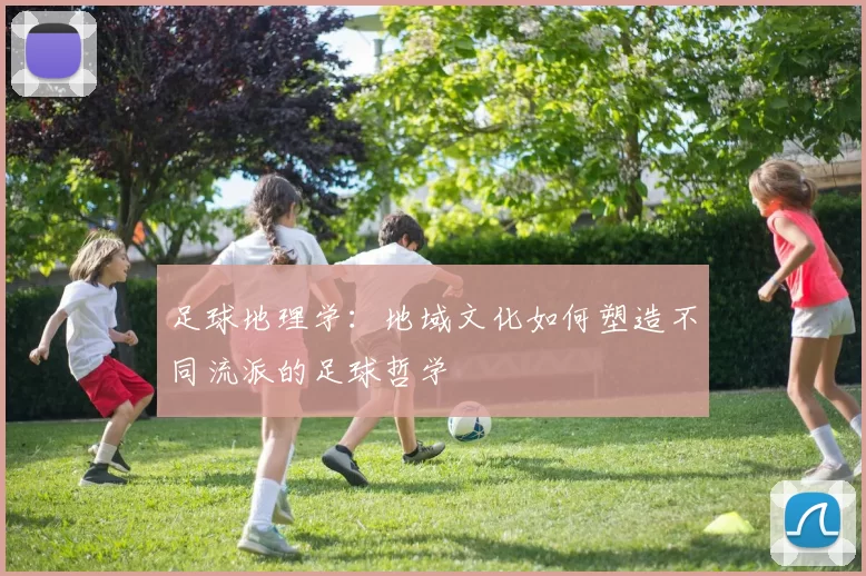 足球地理学：地域文化如何塑造不同流派的足球哲学