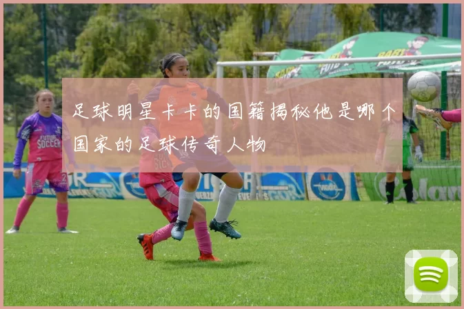 足球明星卡卡的国籍揭秘他是哪个国家的足球传奇人物