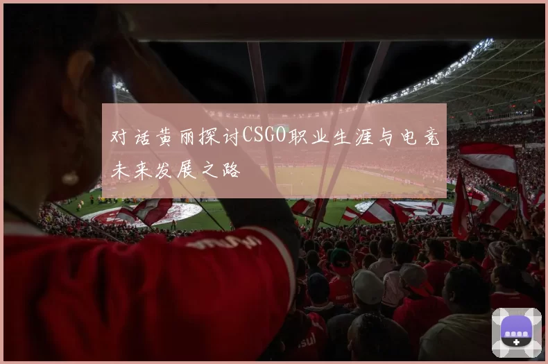 对话黄丽探讨CSGO职业生涯与电竞未来发展之路