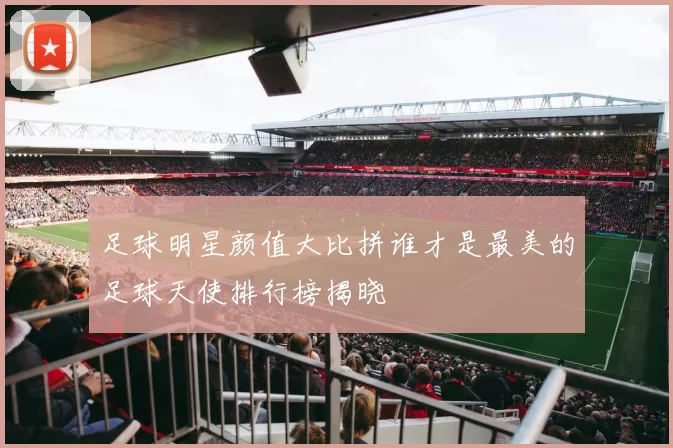足球明星颜值大比拼谁才是最美的足球天使排行榜揭晓