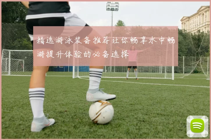 精选游泳装备推荐让你畅享水中畅游提升体验的必备选择