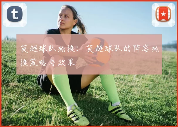 英超球队轮换：英超球队的阵容轮换策略与效果