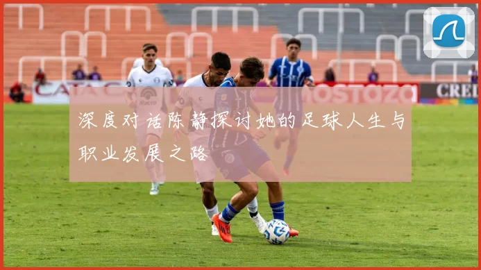 深度对话陈静探讨她的足球人生与职业发展之路