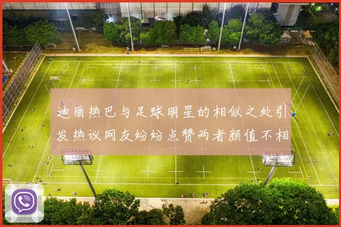 迪丽热巴与足球明星的相似之处引发热议网友纷纷点赞两者颜值不相上下