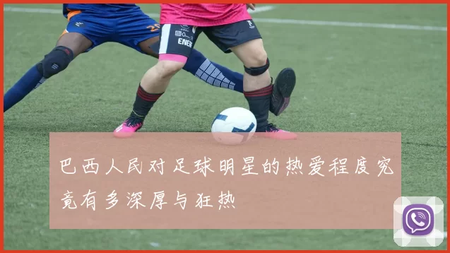 巴西人民对足球明星的热爱程度究竟有多深厚与狂热