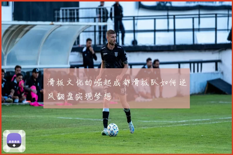 滑板文化的崛起成都滑板队如何逆风翻盘实现梦想