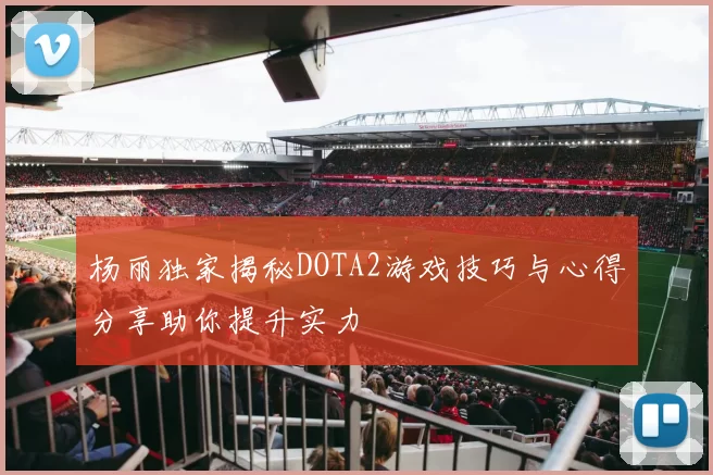 杨丽独家揭秘DOTA2游戏技巧与心得分享助你提升实力