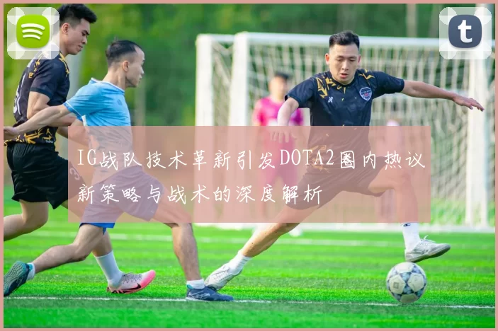 IG战队技术革新引发DOTA2圈内热议新策略与战术的深度解析