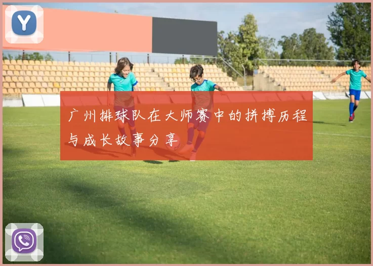 广州排球队在大师赛中的拼搏历程与成长故事分享