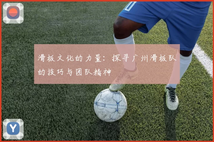 滑板文化的力量：探寻广州滑板队的技巧与团队精神