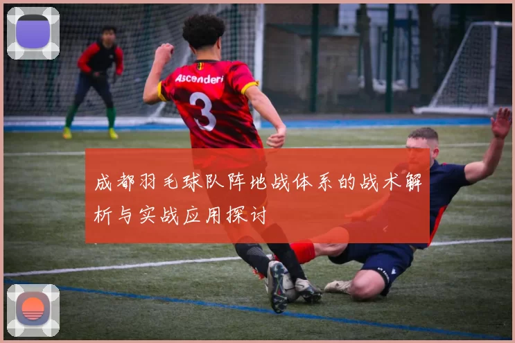 成都羽毛球队阵地战体系的战术解析与实战应用探讨