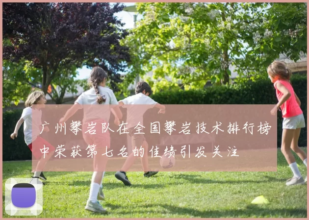 广州攀岩队在全国攀岩技术排行榜中荣获第七名的佳绩引发关注