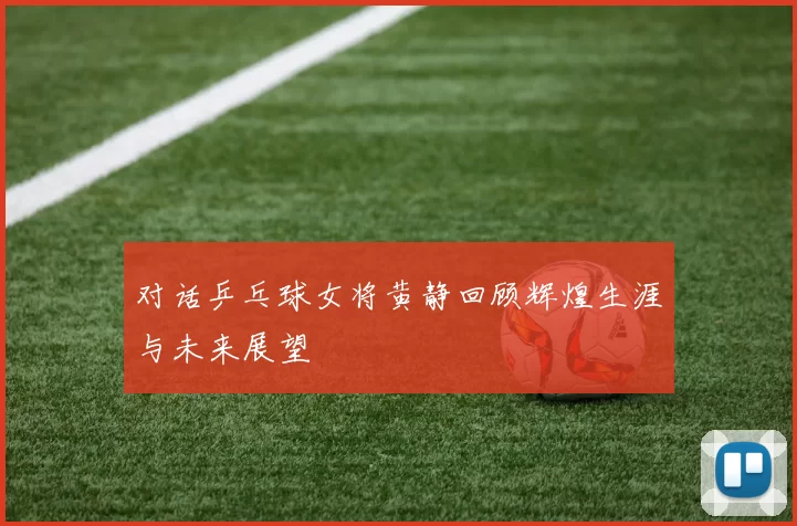 对话乒乓球女将黄静回顾辉煌生涯与未来展望