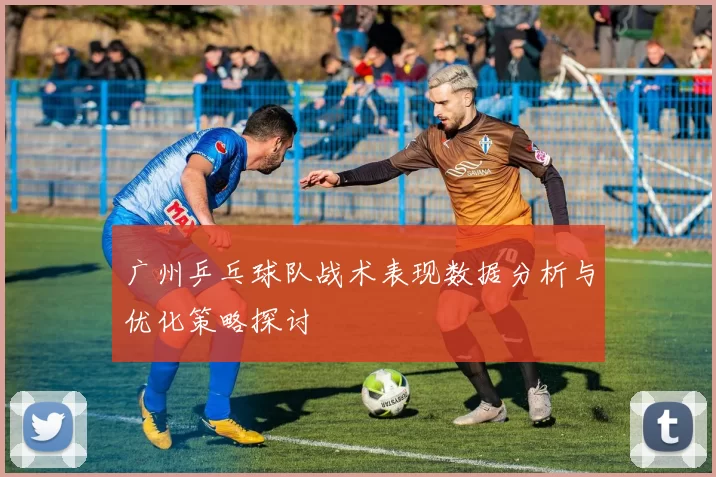 广州乒乓球队战术表现数据分析与优化策略探讨
