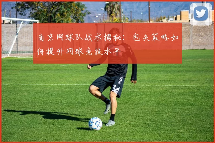 南京网球队战术揭秘：包夹策略如何提升网球竞技水平