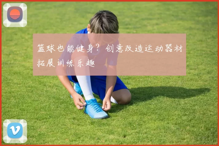 篮球也能健身？创意改造运动器材拓展训练乐趣