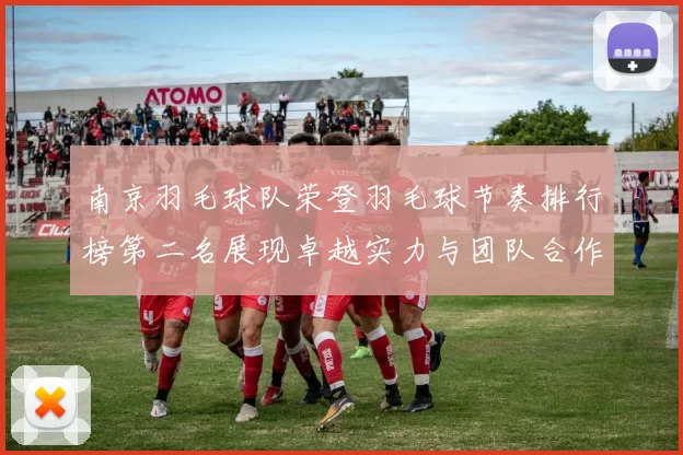南京羽毛球队荣登羽毛球节奏排行榜第二名展现卓越实力与团队合作精神