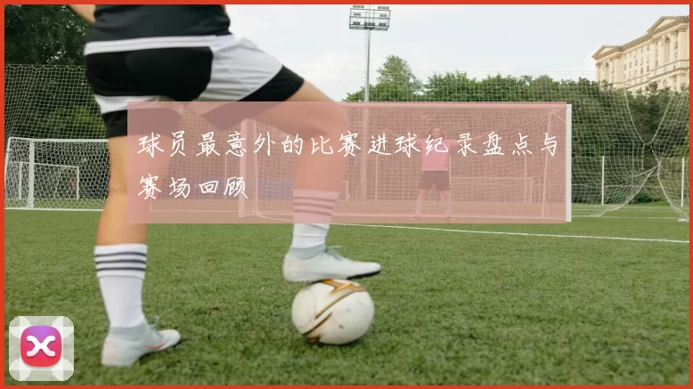 球员最意外的比赛进球纪录盘点与赛场回顾