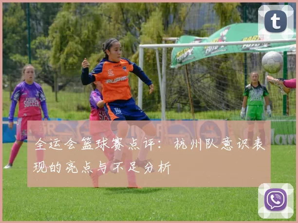 全运会篮球赛点评：杭州队意识表现的亮点与不足分析
