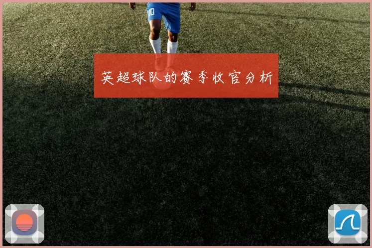 英超球队的赛季收官分析