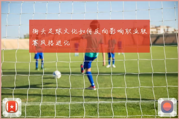 街头足球文化如何反向影响职业联赛风格进化