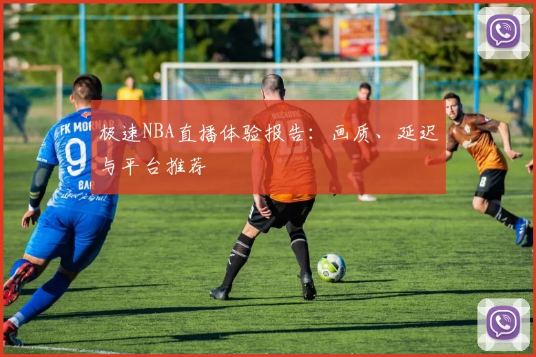 极速NBA直播体验报告：画质、延迟与平台推荐