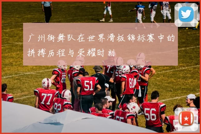 广州街舞队在世界滑板锦标赛中的拼搏历程与荣耀时刻