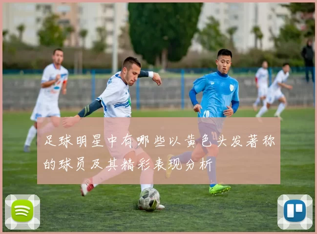足球明星中有哪些以黄色头发著称的球员及其精彩表现分析