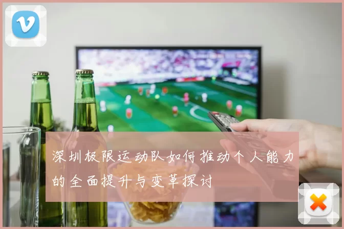 深圳极限运动队如何推动个人能力的全面提升与变革探讨