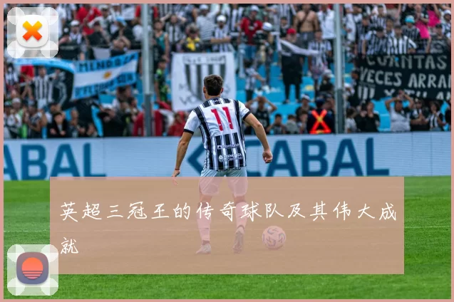 英超三冠王的传奇球队及其伟大成就