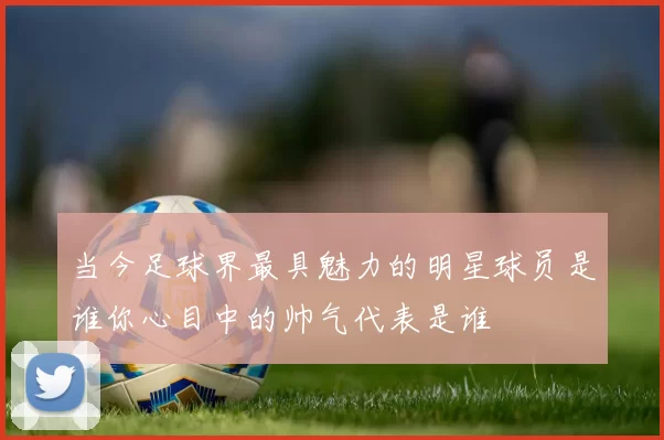 当今足球界最具魅力的明星球员是谁你心目中的帅气代表是谁