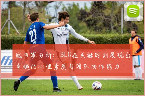 城市赛分析：BLG在关键时刻展现出卓越的心理素质与团队协作能力