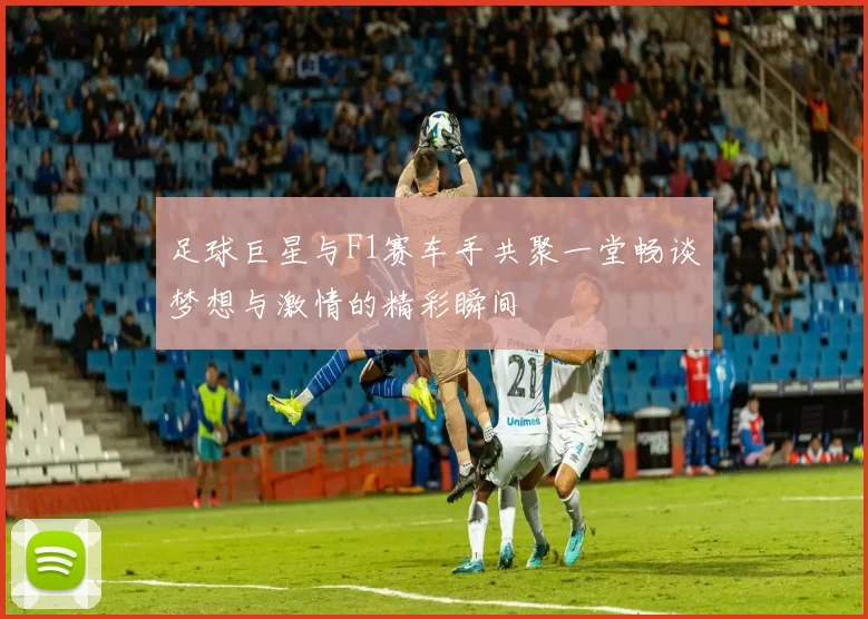 足球巨星与F1赛车手共聚一堂畅谈梦想与激情的精彩瞬间