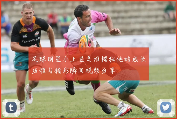 足球明星小土豆是谁揭秘他的成长历程与精彩瞬间视频分享