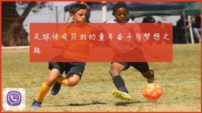 足球传奇贝利的童年奋斗与梦想之路