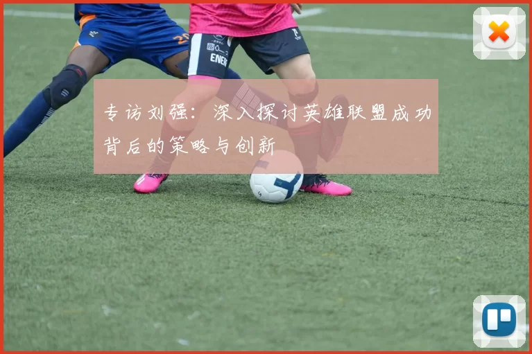 专访刘强：深入探讨英雄联盟成功背后的策略与创新