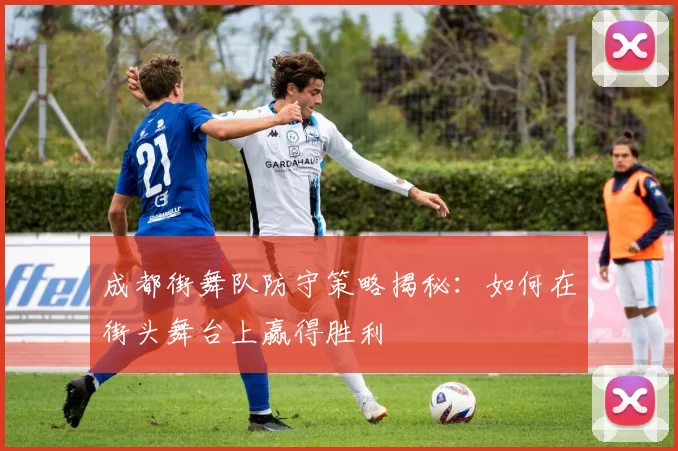 成都街舞队防守策略揭秘：如何在街头舞台上赢得胜利