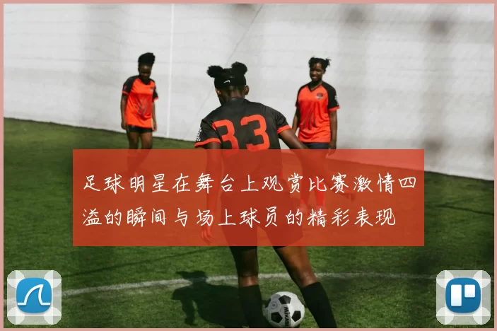 足球明星在舞台上观赏比赛激情四溢的瞬间与场上球员的精彩表现