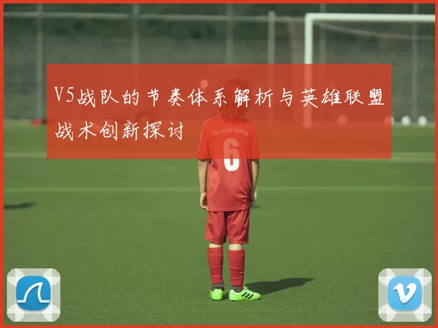 V5战队的节奏体系解析与英雄联盟战术创新探讨