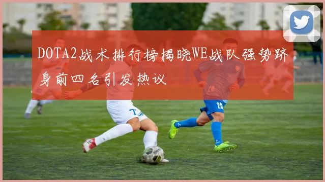 DOTA2战术排行榜揭晓WE战队强势跻身前四名引发热议