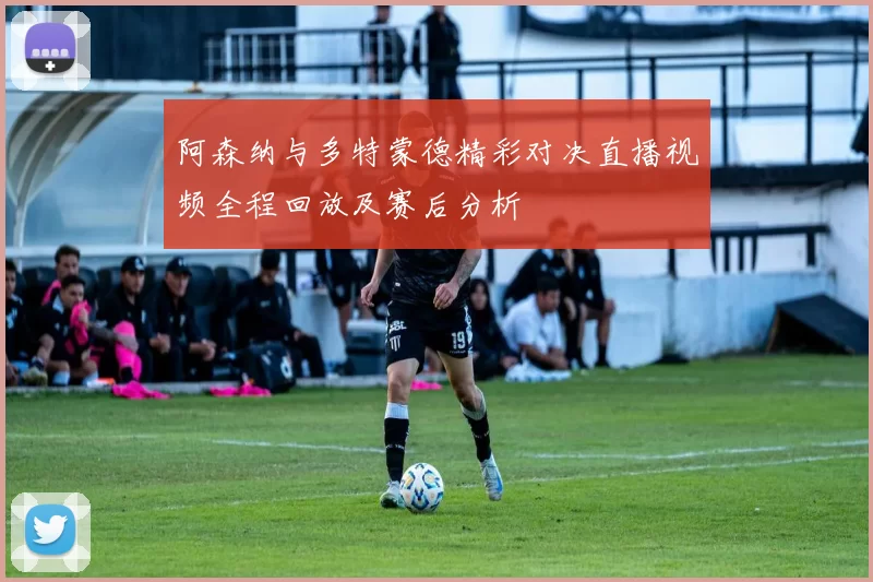 阿森纳与多特蒙德精彩对决直播视频全程回放及赛后分析