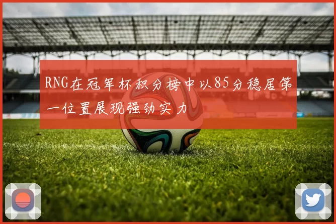 RNG在冠军杯积分榜中以85分稳居第一位置展现强劲实力